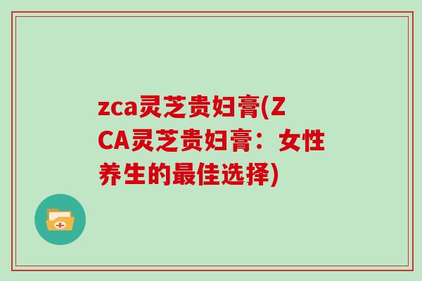 zca灵芝贵妇膏(ZCA灵芝贵妇膏：女性养生的佳选择)