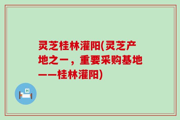 灵芝桂林灌阳(灵芝产地之一，重要采购基地——桂林灌阳)