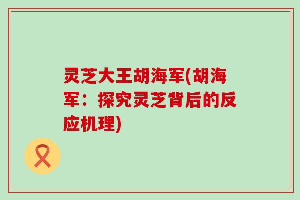 灵芝大王胡海军(胡海军：探究灵芝背后的反应机理)