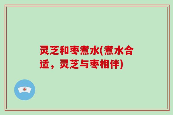 灵芝和枣煮水(煮水合适，灵芝与枣相伴)