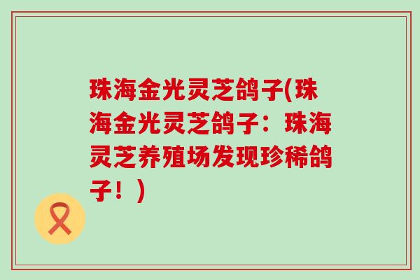 珠海金光灵芝鸽子(珠海金光灵芝鸽子：珠海灵芝养殖场发现珍稀鸽子！)