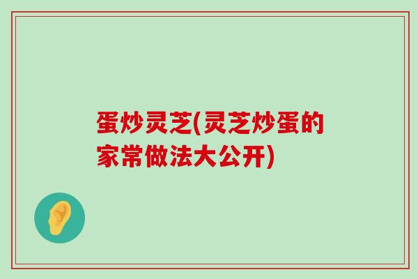 蛋炒灵芝(灵芝炒蛋的家常做法大公开)