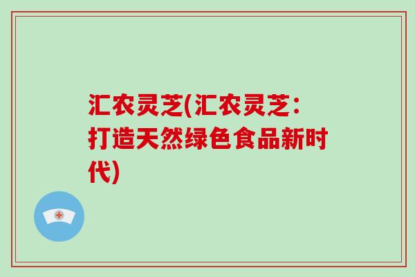 汇农灵芝(汇农灵芝：打造天然绿色食品新时代)