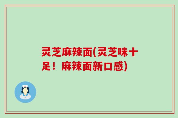 灵芝麻辣面(灵芝味十足！麻辣面新口感)