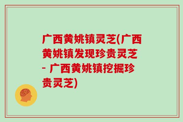 广西黄姚镇灵芝(广西黄姚镇发现珍贵灵芝 - 广西黄姚镇挖掘珍贵灵芝)