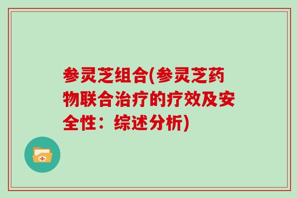 参灵芝组合(参灵芝联合的疗效及安全性：综述分析)