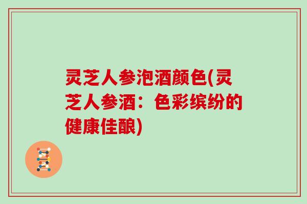 灵芝人参泡酒颜色(灵芝人参酒：色彩缤纷的健康佳酿)