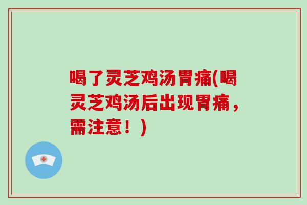 喝了灵芝鸡汤胃痛(喝灵芝鸡汤后出现胃痛，需注意！)