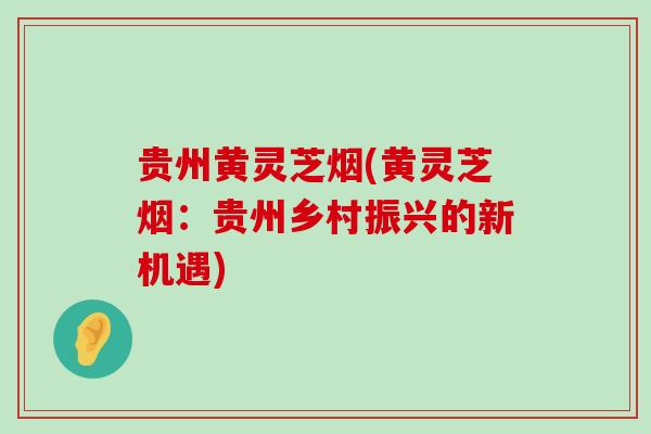 贵州黄灵芝烟(黄灵芝烟：贵州乡村振兴的新机遇)