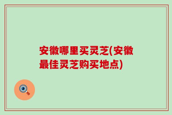 安徽哪里买灵芝(安徽佳灵芝购买地点)