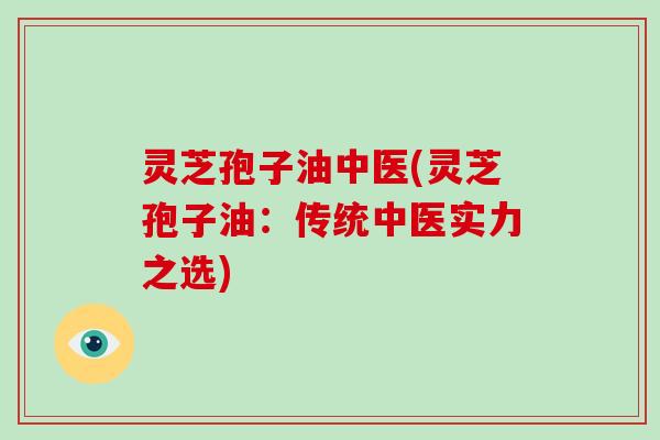 灵芝孢子油中医(灵芝孢子油：传统中医实力之选)