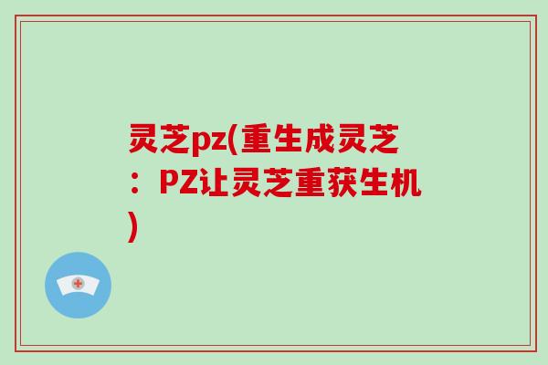 灵芝pz(重生成灵芝：PZ让灵芝重获生机)