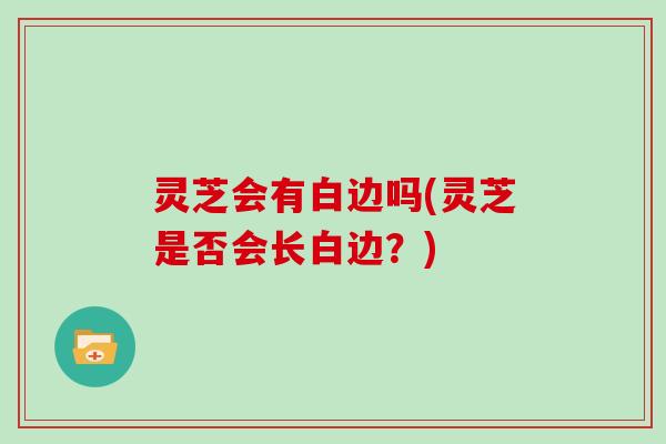 灵芝会有白边吗(灵芝是否会长白边？)