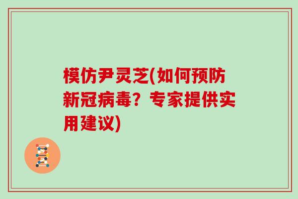 模仿尹灵芝(如何新冠？专家提供实用建议)