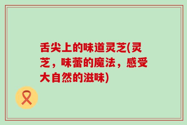 舌尖上的味道灵芝(灵芝，味蕾的魔法，感受大自然的滋味)