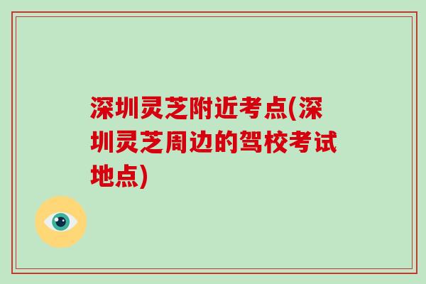 深圳灵芝附近考点(深圳灵芝周边的驾校考试地点)