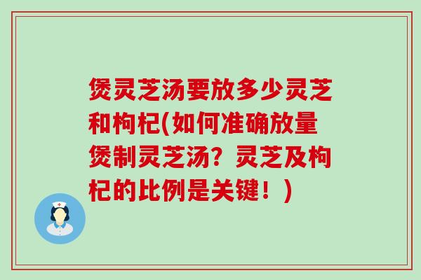 煲灵芝汤要放多少灵芝和枸杞(如何准确放量煲制灵芝汤？灵芝及枸杞的比例是关键！)