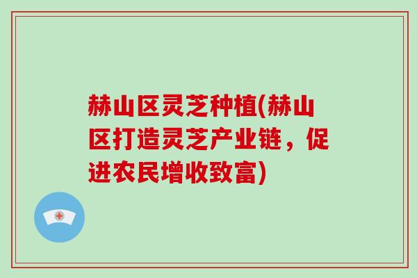 赫山区灵芝种植(赫山区打造灵芝产业链，促进农民增收致富)