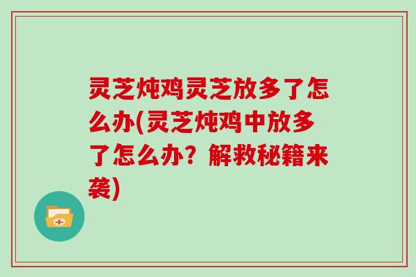 灵芝炖鸡灵芝放多了怎么办(灵芝炖鸡中放多了怎么办？解救秘籍来袭)