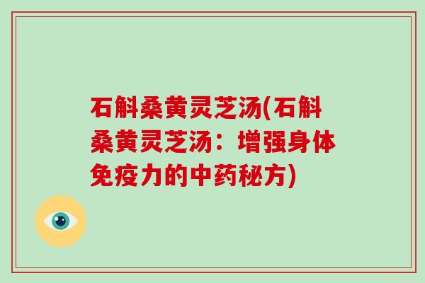 石斛桑黄灵芝汤(石斛桑黄灵芝汤：增强身体免疫力的秘方)