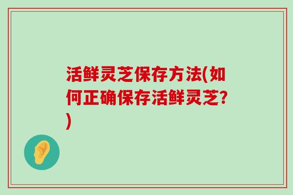 活鲜灵芝保存方法(如何正确保存活鲜灵芝？)