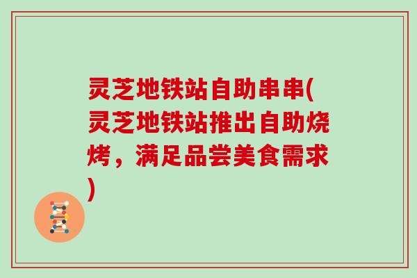 灵芝地铁站自助串串(灵芝地铁站推出自助烧烤，满足品尝美食需求)