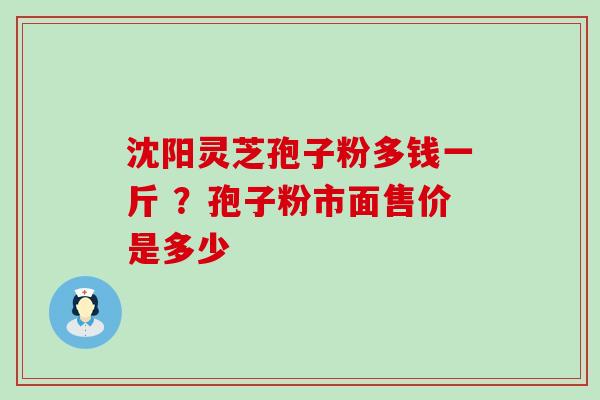 沈阳灵芝孢子粉多钱一斤 ？孢子粉市面售价是多少