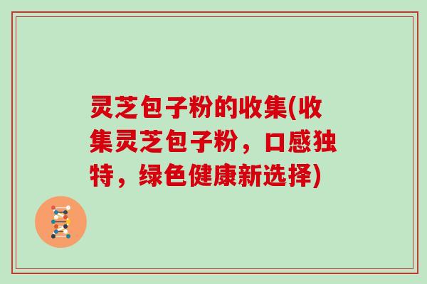 灵芝包子粉的收集(收集灵芝包子粉，口感独特，绿色健康新选择)