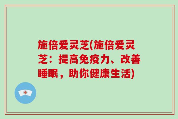 施倍爱灵芝(施倍爱灵芝：提高免疫力、改善，助你健康生活)