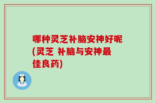 哪种灵芝补脑安神好呢(灵芝 补脑与安神佳良药)