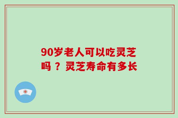 90岁老人可以吃灵芝吗 ？灵芝寿命有多长