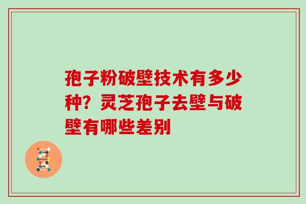 孢子粉破壁技术有多少种？灵芝孢子去壁与破壁有哪些差别