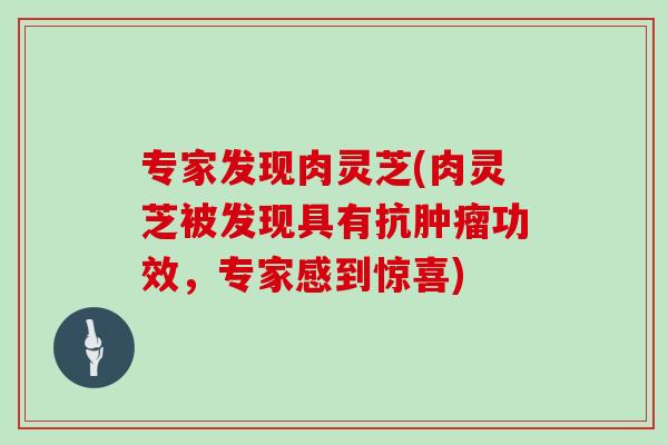 专家发现肉灵芝(肉灵芝被发现具有抗功效，专家感到惊喜)