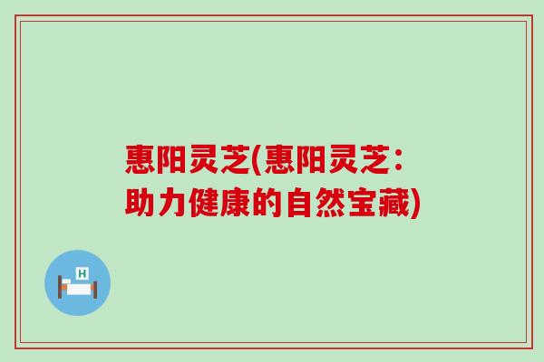 惠阳灵芝(惠阳灵芝：助力健康的自然宝藏)