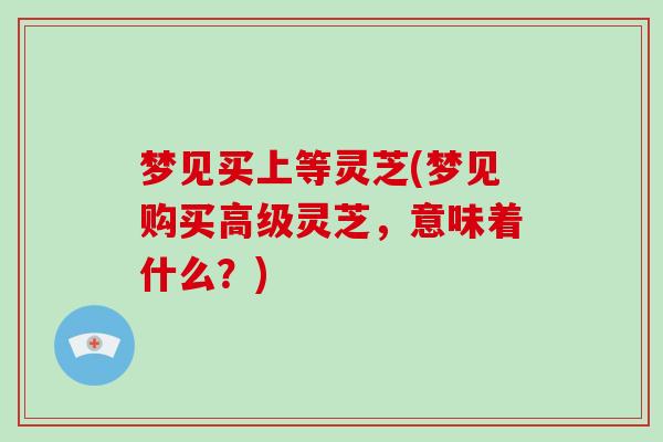 梦见买上等灵芝(梦见购买高级灵芝，意味着什么？)