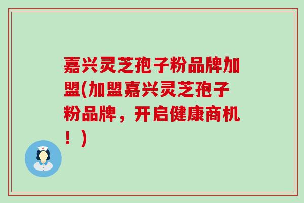 嘉兴灵芝孢子粉品牌加盟(加盟嘉兴灵芝孢子粉品牌，开启健康商机！)