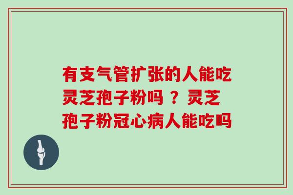 有支气管扩张的人能吃灵芝孢子粉吗 ？灵芝孢子粉人能吃吗