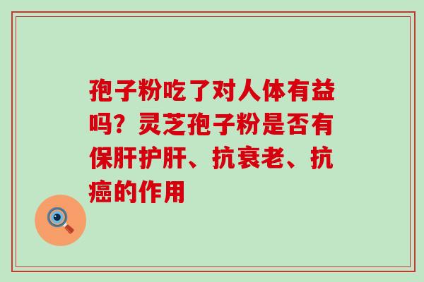 孢子粉吃了对人体有益吗？灵芝孢子粉是否有、抗、抗的作用