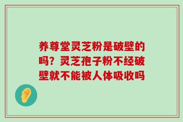 养尊堂灵芝粉是破壁的吗？灵芝孢子粉不经破壁就不能被人体吸收吗