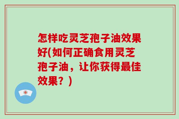 怎样吃灵芝孢子油效果好(如何正确食用灵芝孢子油，让你获得佳效果？)