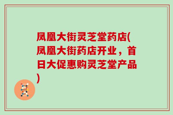 凤凰大街灵芝堂药店(凤凰大街药店开业，首日大促惠购灵芝堂产品)