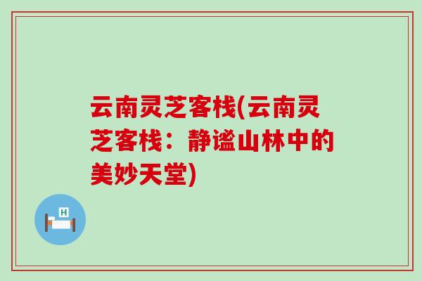 云南灵芝客栈(云南灵芝客栈：静谧山林中的美妙天堂)