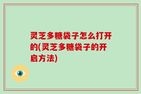 灵芝多糖袋子怎么打开的(灵芝多糖袋子的开启方法)