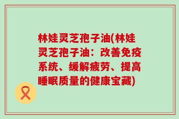 林娃灵芝孢子油(林娃灵芝孢子油：改善免疫系统、缓解疲劳、提高质量的健康宝藏)