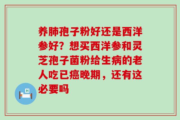 养孢子粉好还是西洋参好？想买西洋参和灵芝孢子菌粉给生的老人吃已晚期，还有这必要吗