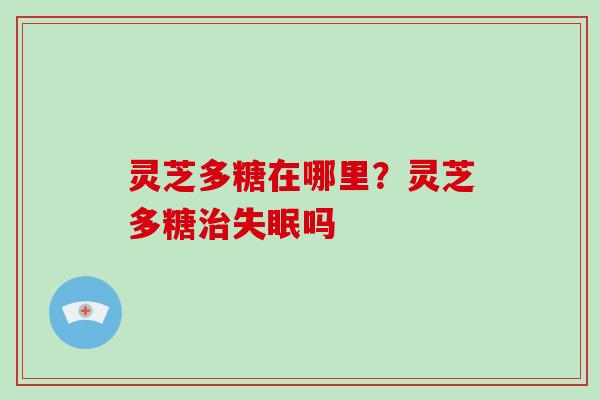 灵芝多糖在哪里？灵芝多糖吗