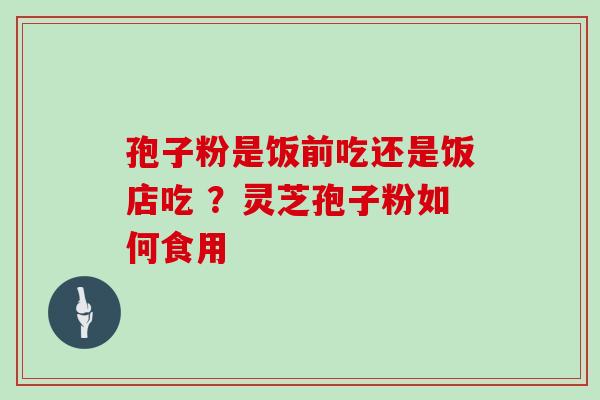 孢子粉是饭前吃还是饭店吃 ？灵芝孢子粉如何食用