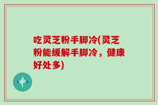 吃灵芝粉手脚冷(灵芝粉能缓解手脚冷，健康好处多)