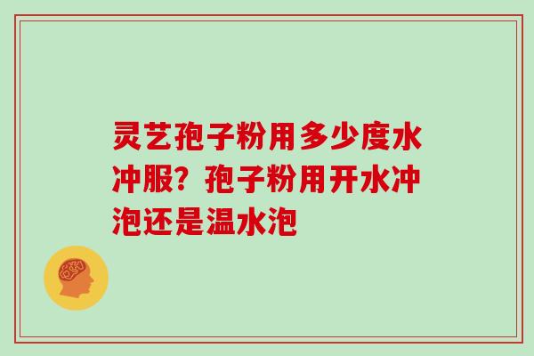 灵艺孢子粉用多少度水冲服？孢子粉用开水冲泡还是温水泡