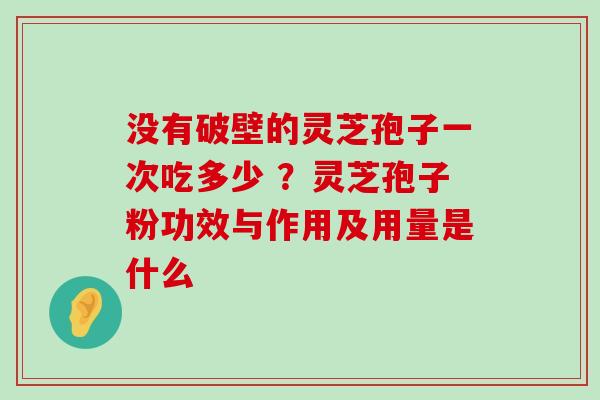 没有破壁的灵芝孢子一次吃多少 ？灵芝孢子粉功效与作用及用量是什么